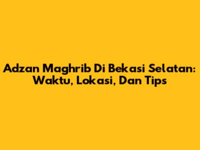 Adzan Maghrib Di Bekasi Selatan: Waktu, Lokasi, Dan Tips