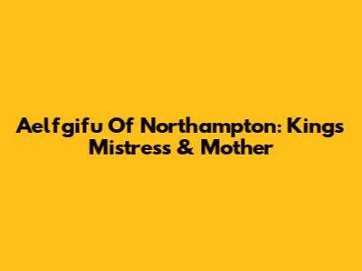 Aelfgifu Of Northampton: King's Mistress & Mother