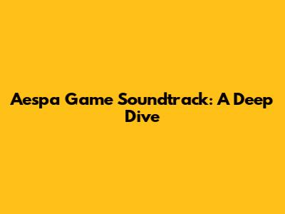 Aespa Game Soundtrack: A Deep Dive