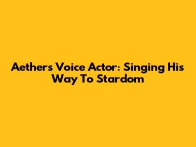 Aether's Voice Actor: Singing His Way To Stardom