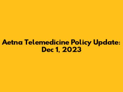 Aetna Telemedicine Policy Update: Dec 1, 2023