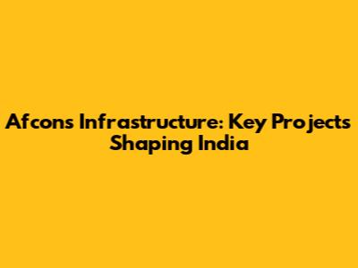 Afcons Infrastructure: Key Projects Shaping India