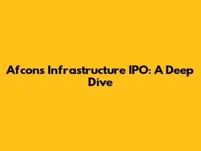 Afcons Infrastructure IPO: A Deep Dive