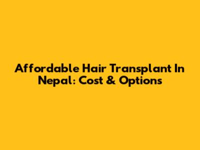 Affordable Hair Transplant In Nepal: Cost & Options