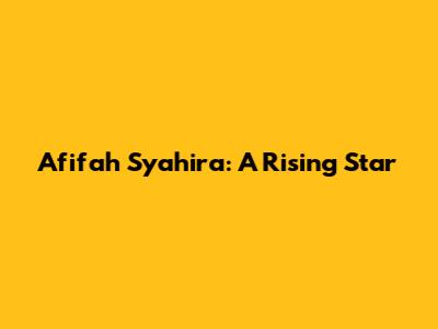 Afifah Syahira: A Rising Star