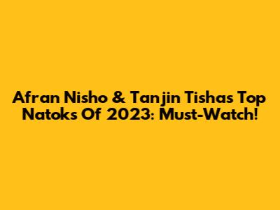 Afran Nisho & Tanjin Tisha's Top Natoks Of 2023: Must-Watch!