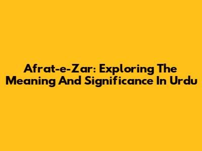 Afrat-e-Zar: Exploring The Meaning And Significance In Urdu