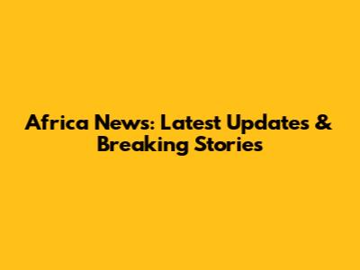 Africa News: Latest Updates & Breaking Stories