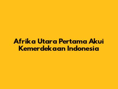 Afrika Utara Pertama Akui Kemerdekaan Indonesia