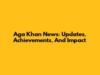 Aga Khan News: Updates, Achievements, And Impact