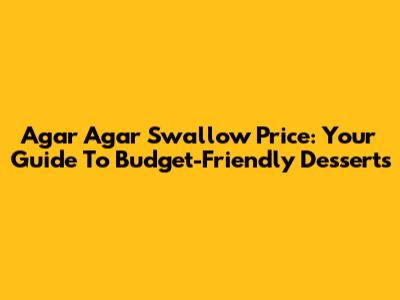 Agar Agar Swallow Price: Your Guide To Budget-Friendly Desserts