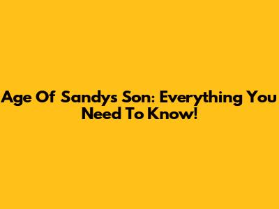 Age Of Sandy's Son: Everything You Need To Know!
