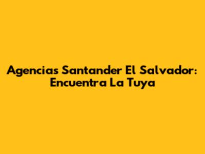Agencias Santander El Salvador: Encuentra La Tuya