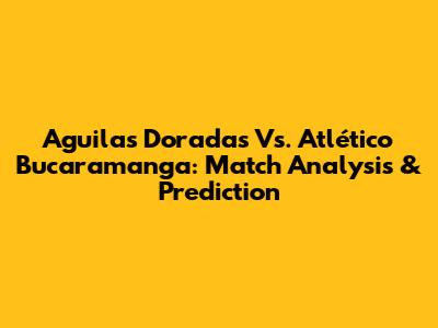 Aguilas Doradas Vs. Atlético Bucaramanga: Match Analysis & Prediction