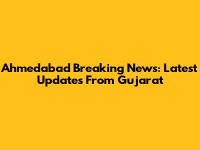 Ahmedabad Breaking News: Latest Updates From Gujarat