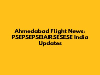 Ahmedabad Flight News: PSEPSEPSEIAIRSESESE India Updates