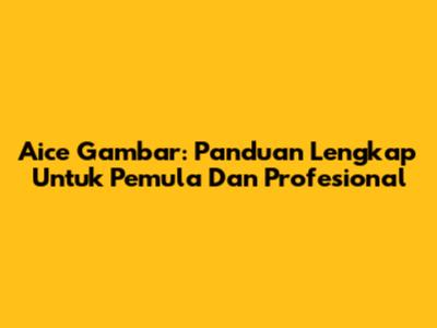Aice Gambar: Panduan Lengkap Untuk Pemula Dan Profesional