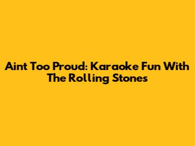 Ain't Too Proud: Karaoke Fun With The Rolling Stones