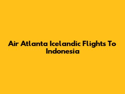 Air Atlanta Icelandic Flights To Indonesia