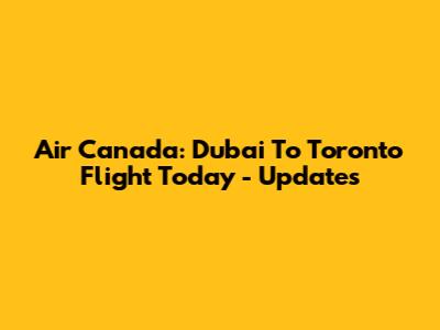Air Canada: Dubai To Toronto Flight Today - Updates