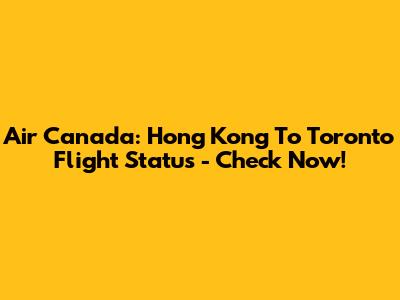 Air Canada: Hong Kong To Toronto Flight Status - Check Now!