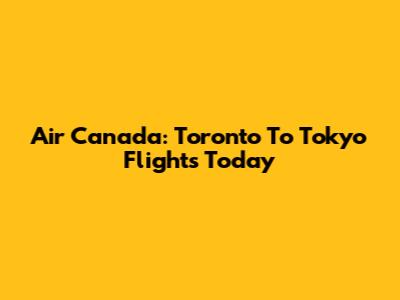 Air Canada: Toronto To Tokyo Flights Today