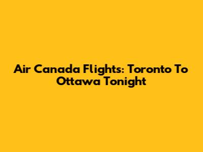 Air Canada Flights: Toronto To Ottawa Tonight