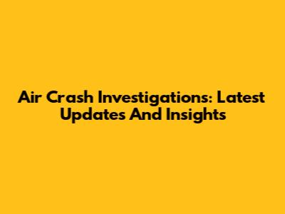 Air Crash Investigations: Latest Updates And Insights
