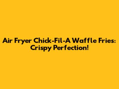 Air Fryer Chick-Fil-A Waffle Fries: Crispy Perfection!