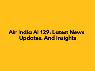 Air India AI 129: Latest News, Updates, And Insights