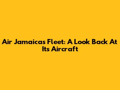 Air Jamaica's Fleet: A Look Back At Its Aircraft