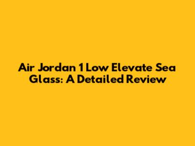 Air Jordan 1 Low Elevate 'Sea Glass': A Detailed Review