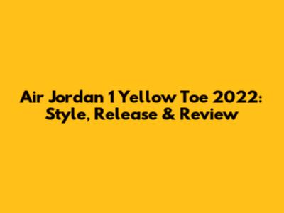 Air Jordan 1 Yellow Toe 2022: Style, Release & Review
