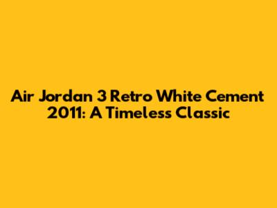 Air Jordan 3 Retro White Cement 2011: A Timeless Classic