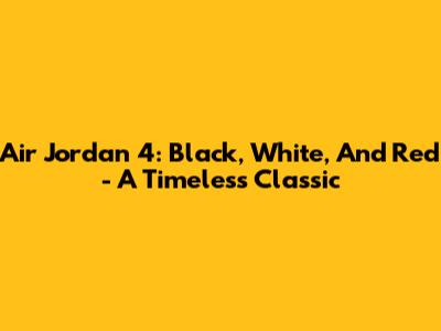 Air Jordan 4: Black, White, And Red - A Timeless Classic