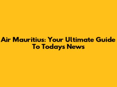 Air Mauritius: Your Ultimate Guide To Today's News