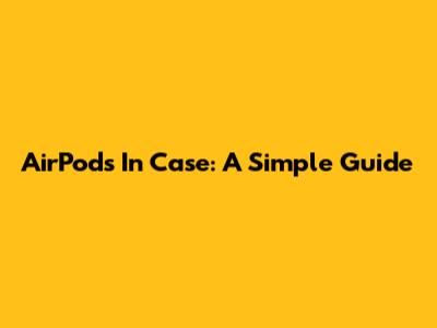 AirPods In Case: A Simple Guide