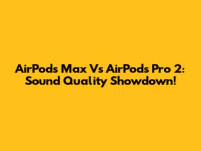 AirPods Max Vs AirPods Pro 2: Sound Quality Showdown!
