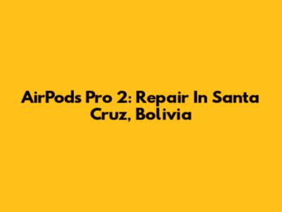 AirPods Pro 2: Repair In Santa Cruz, Bolivia