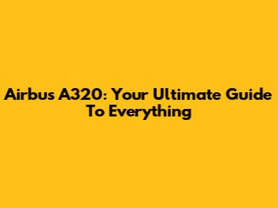 Airbus A320: Your Ultimate Guide To Everything