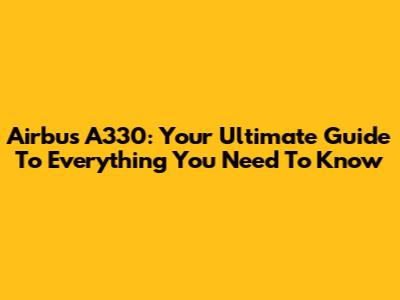 Airbus A330: Your Ultimate Guide To Everything You Need To Know