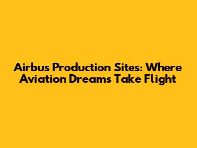 Airbus Production Sites: Where Aviation Dreams Take Flight