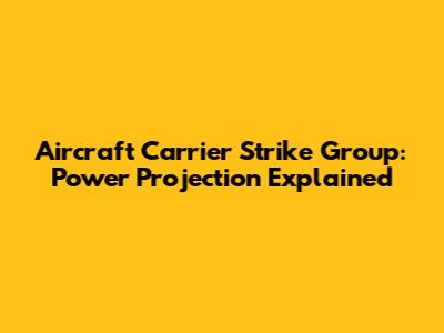 Aircraft Carrier Strike Group: Power Projection Explained