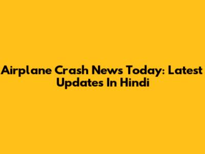 Airplane Crash News Today: Latest Updates In Hindi