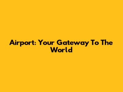 Airport: Your Gateway To The World