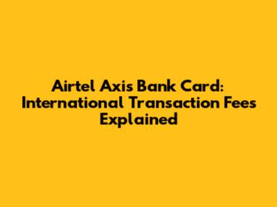 Airtel Axis Bank Card: International Transaction Fees Explained