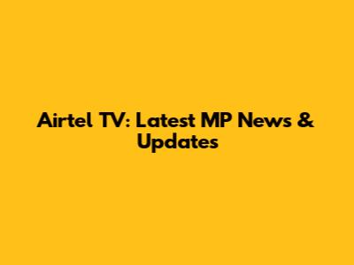 Airtel TV: Latest MP News & Updates