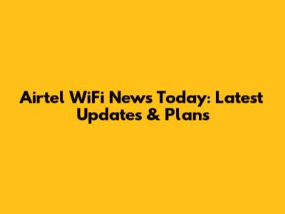 Airtel WiFi News Today: Latest Updates & Plans