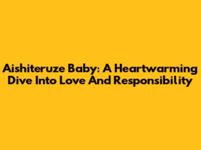 Aishiteruze Baby: A Heartwarming Dive Into Love And Responsibility