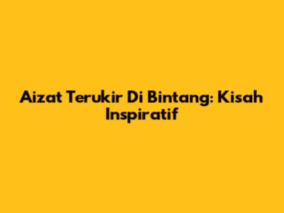 Aizat Terukir Di Bintang: Kisah Inspiratif